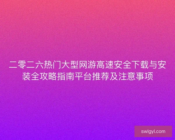 二零二六热门大型网游高速安全下载与安装全攻略指南平台推荐及注意事项