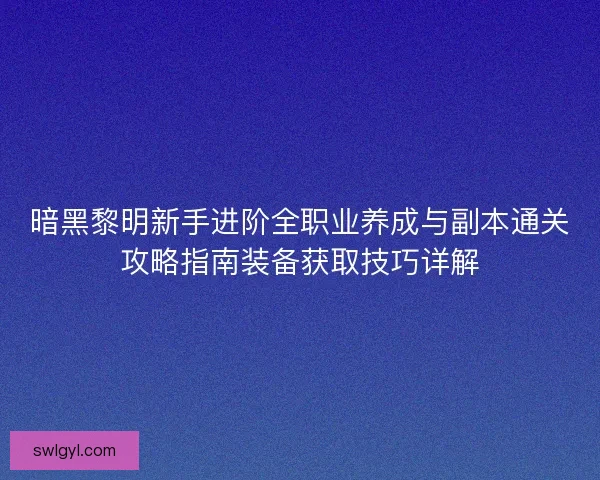 暗黑黎明新手进阶全职业养成与副本通关攻略指南装备获取技巧详解
