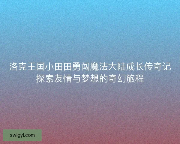 洛克王国小田田勇闯魔法大陆成长传奇记探索友情与梦想的奇幻旅程