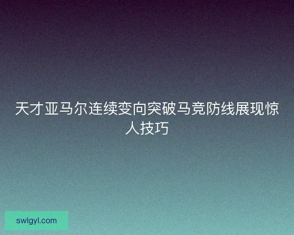 天才亚马尔连续变向突破马竞防线展现惊人技巧