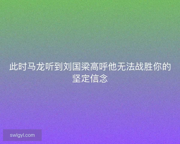 此时马龙听到刘国梁高呼他无法战胜你的坚定信念