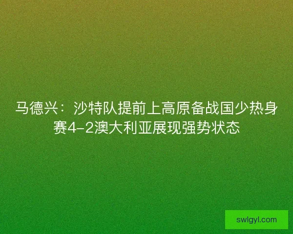 马德兴：沙特队提前上高原备战国少热身赛4-2澳大利亚展现强势状态