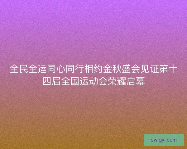 全民全运同心同行相约金秋盛会见证第十四届全国运动会荣耀启幕